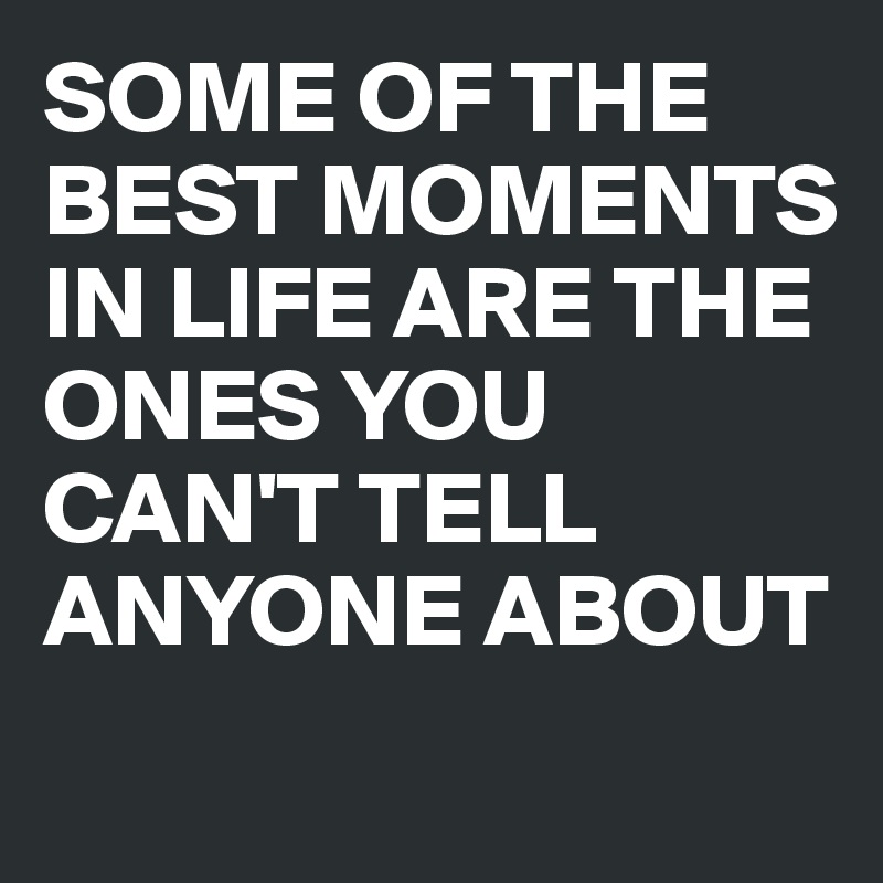 SOME OF THE BEST MOMENTS IN LIFE ARE THE ONES YOU CAN'T TELL ANYONE ABOUT 
