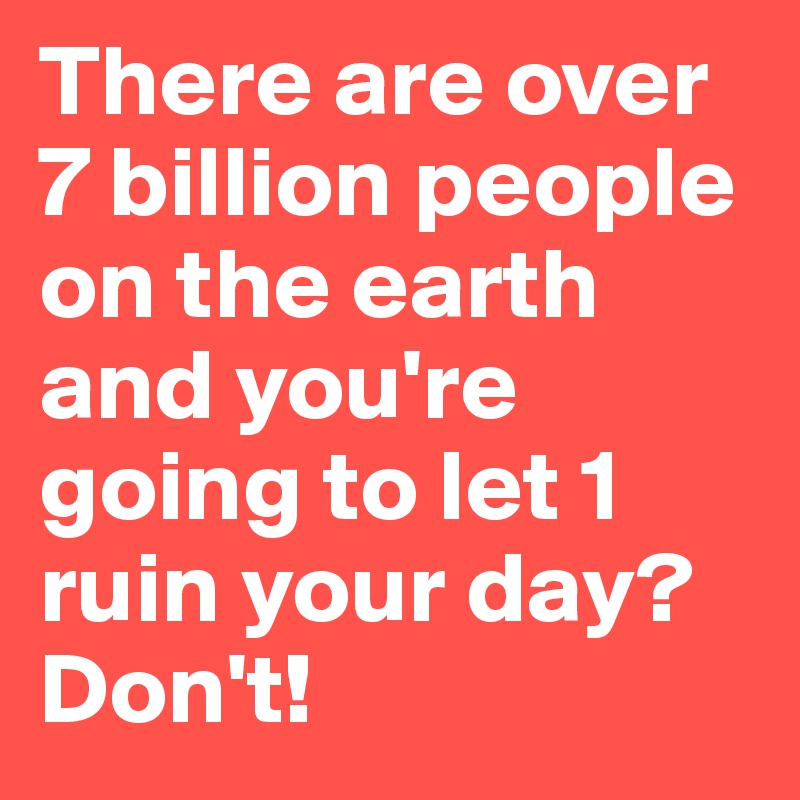 There are over 7 billion people on the earth and you're going to let 1 ruin your day? 
Don't!