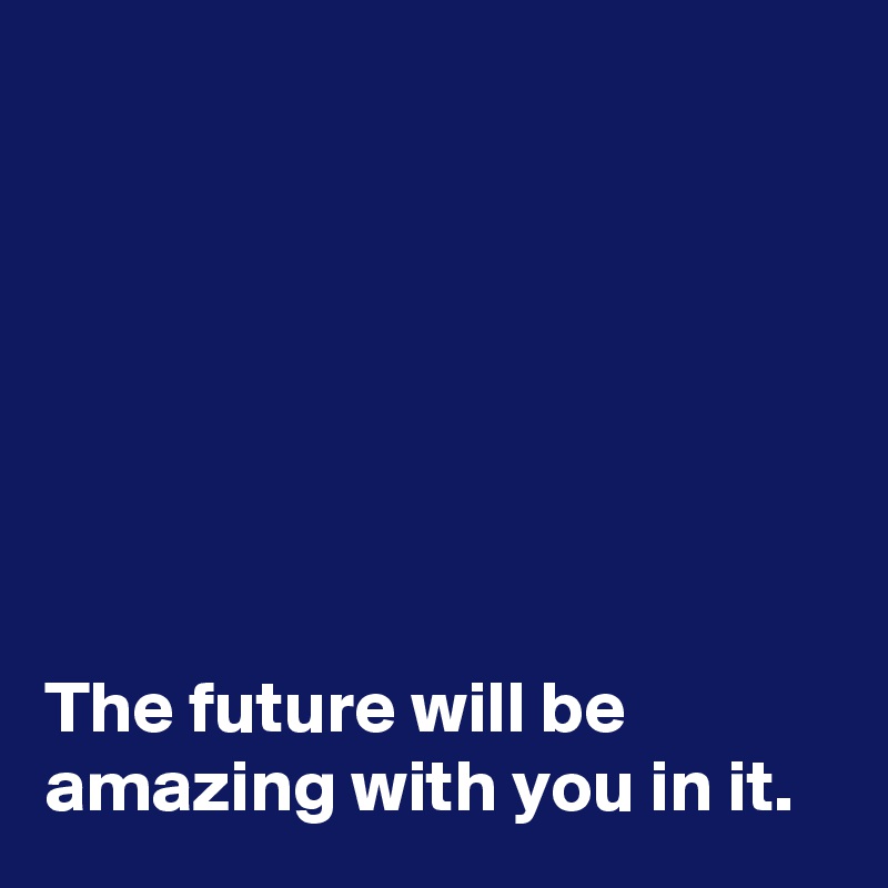 







The future will be
amazing with you in it.