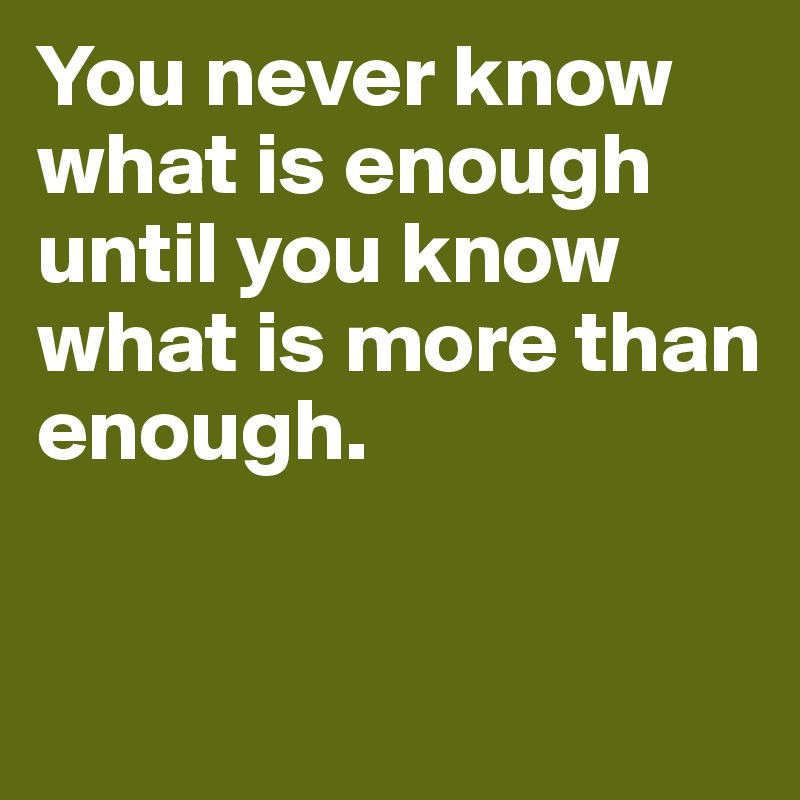 You never know what is enough until you know what is more than enough. 


