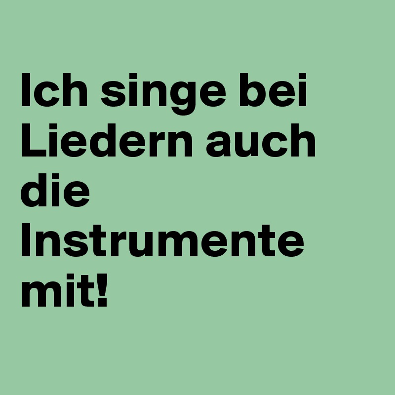 
Ich singe bei Liedern auch die Instrumente mit!
