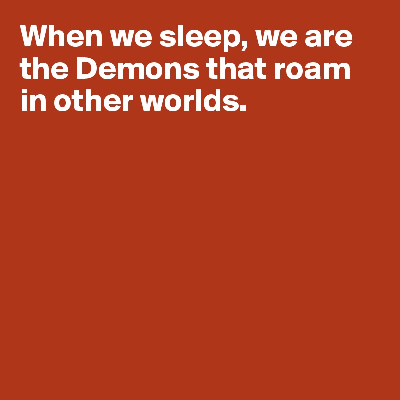 When we sleep, we are the Demons that roam in other worlds.







