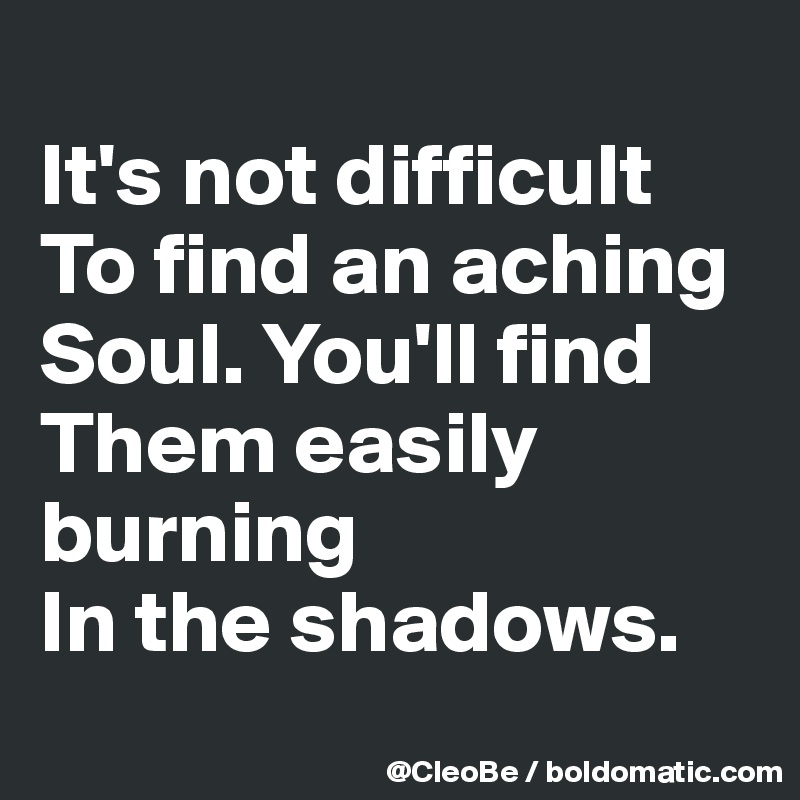 
It's not difficult
To find an aching
Soul. You'll find 
Them easily burning
In the shadows.
