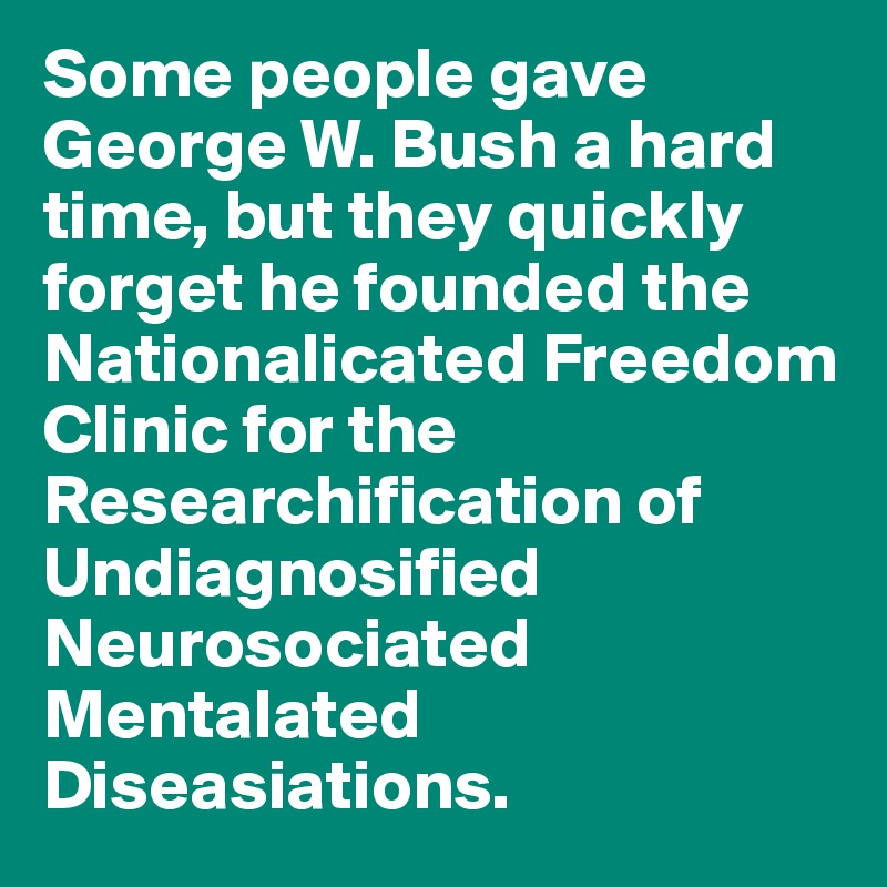 Some people gave George W. Bush a hard time, but they quickly forget he founded the Nationalicated Freedom Clinic for the Researchification of Undiagnosified Neurosociated Mentalated Diseasiations. 
