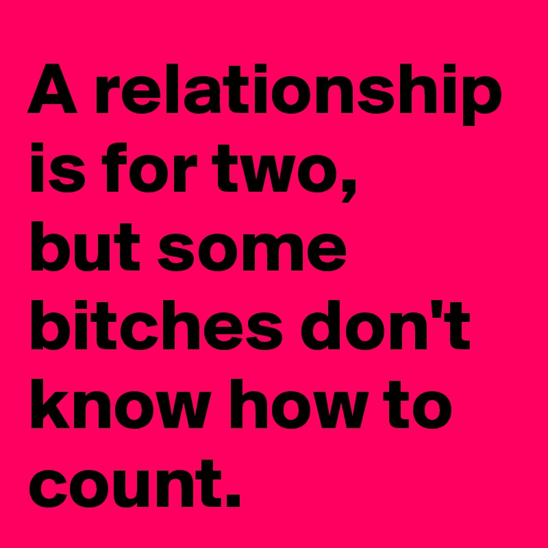 A relationship is for two,
but some bitches don't know how to count.