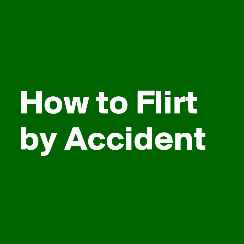 

 How to Flirt
 by Accident

