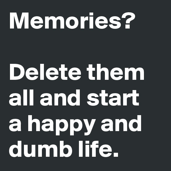 Memories?

Delete them all and start a happy and dumb life.