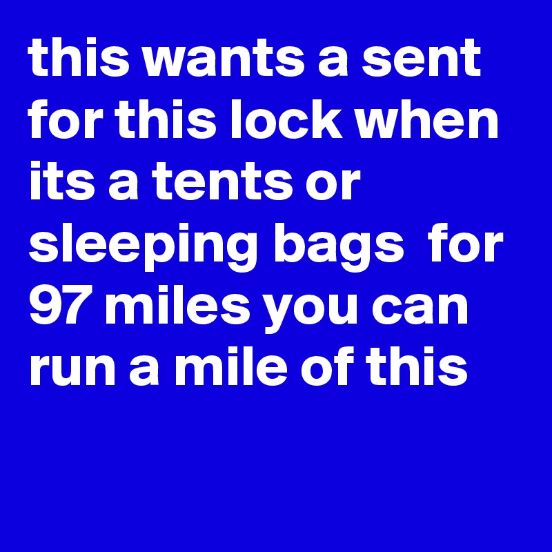 this wants a sent for this lock when its a tents or sleeping bags  for 97 miles you can run a mile of this

              