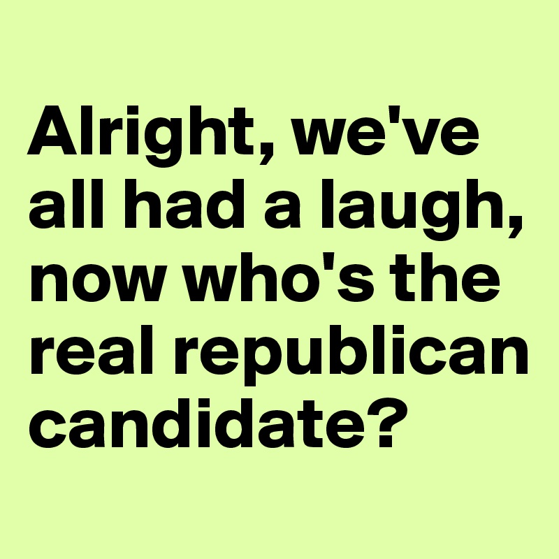 
Alright, we've all had a laugh, now who's the real republican candidate?