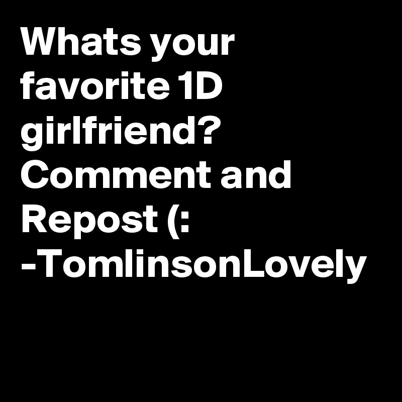 Whats your favorite 1D girlfriend? Comment and Repost (: 
-TomlinsonLovely