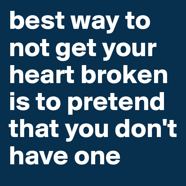 best way to not get your heart broken is to pretend that you don't have one 