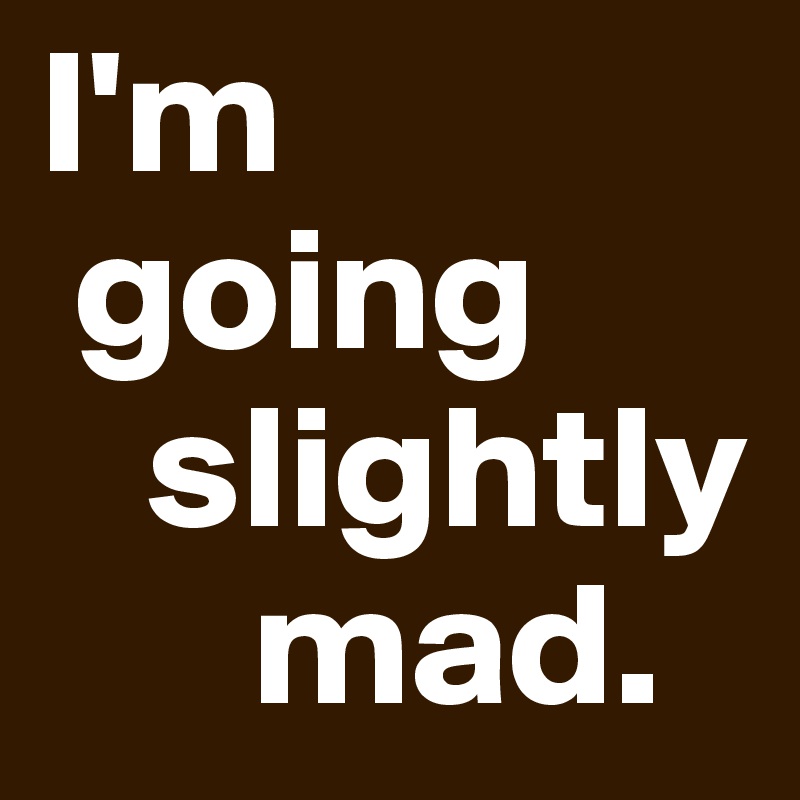 I'm   
 going 
   slightly 
      mad.