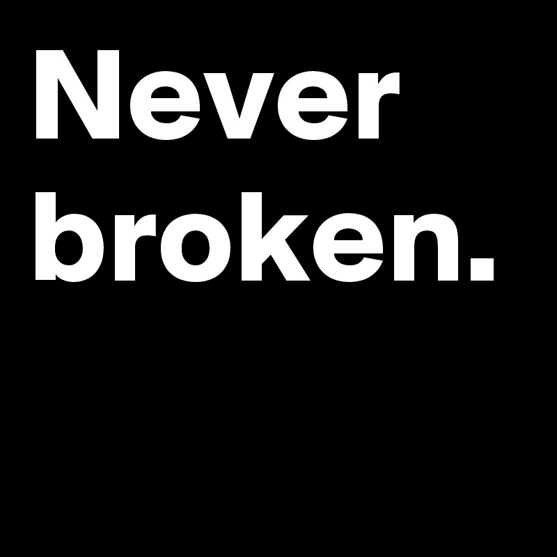 Never broken.