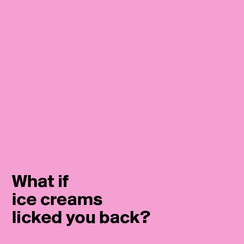 








What if
ice creams
licked you back?
