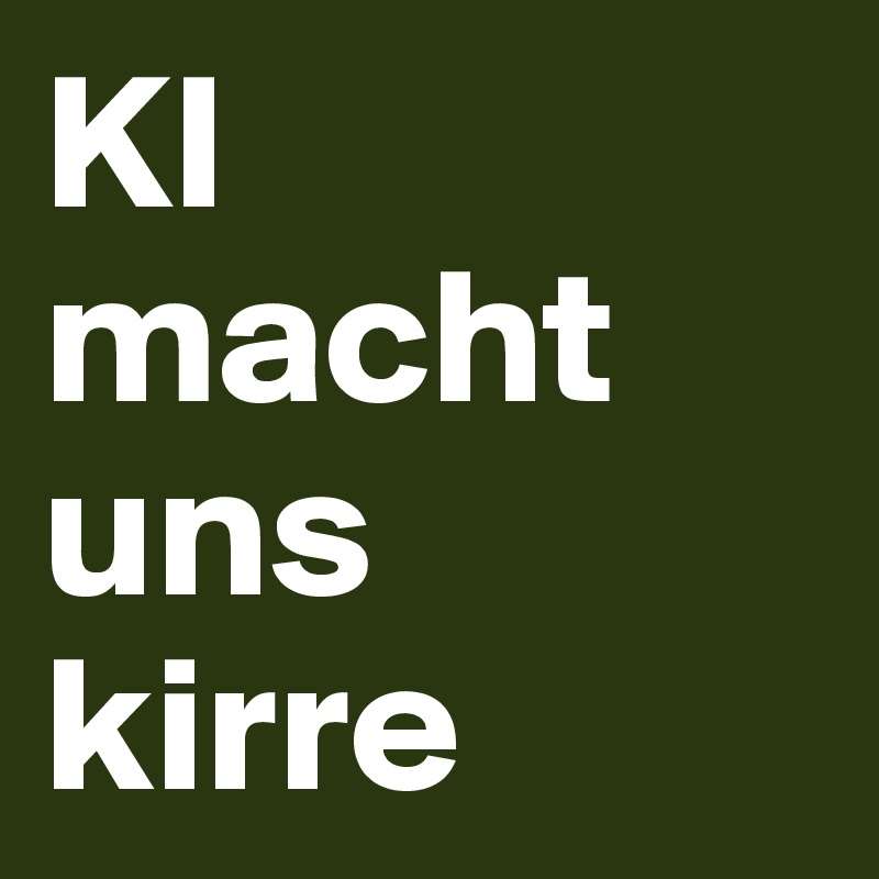 KI macht uns 
kirre