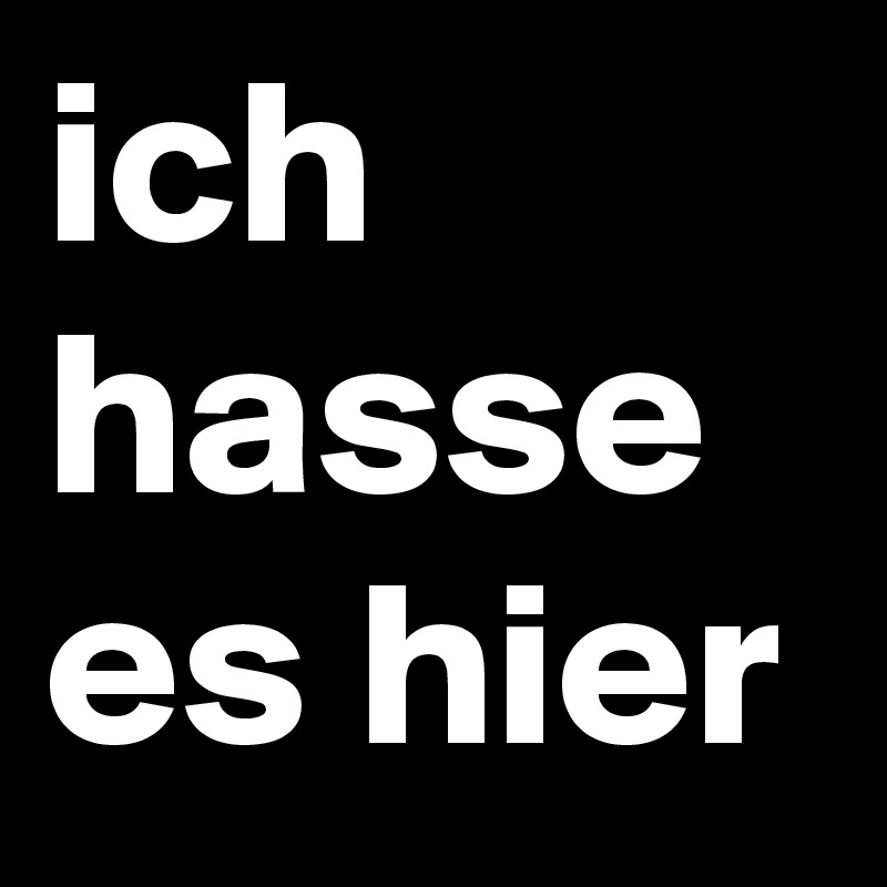 ich hasse es hier