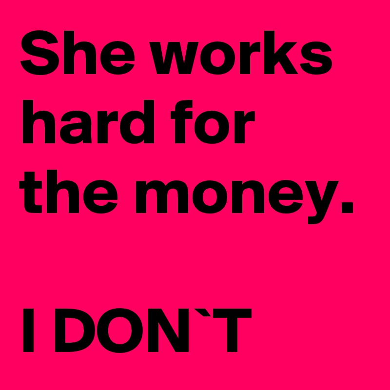 She works hard for the money.

I DON`T