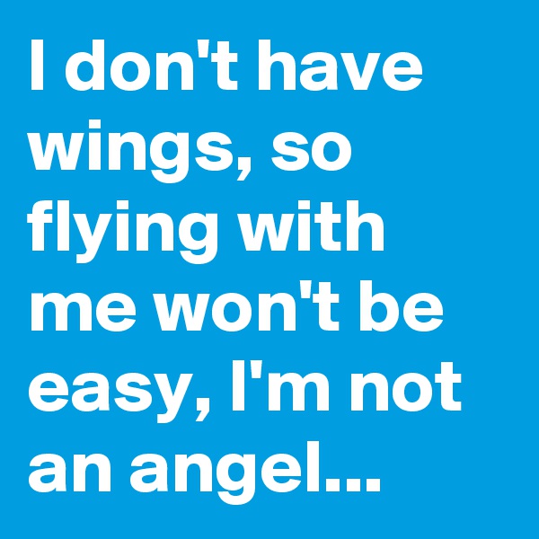 I don't have wings, so flying with me won't be easy, I'm not an angel... 