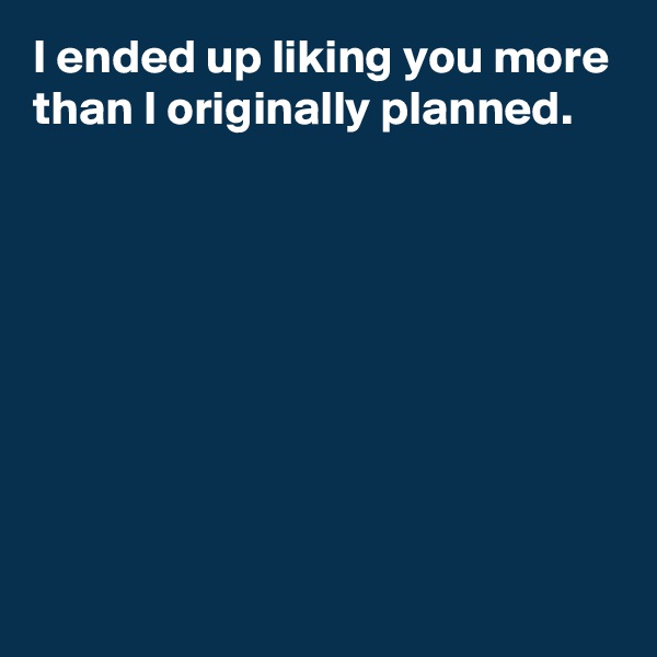I ended up liking you more than I originally planned.









