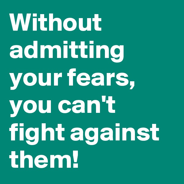Without admitting your fears, you can't fight against them!