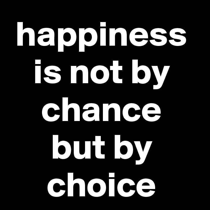 happiness is not by chance but by choice