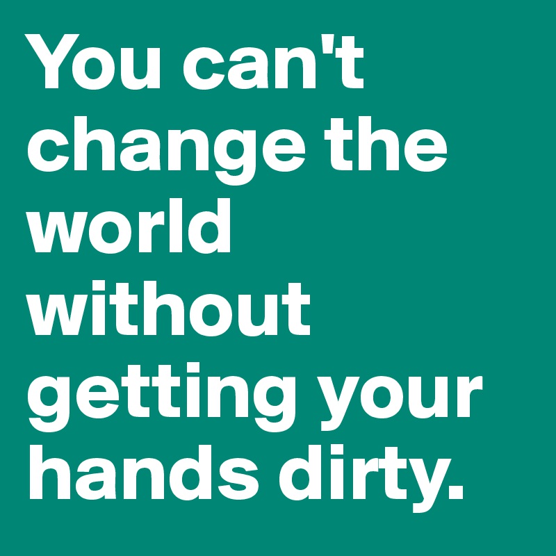 You can't change the world without getting your hands dirty. 