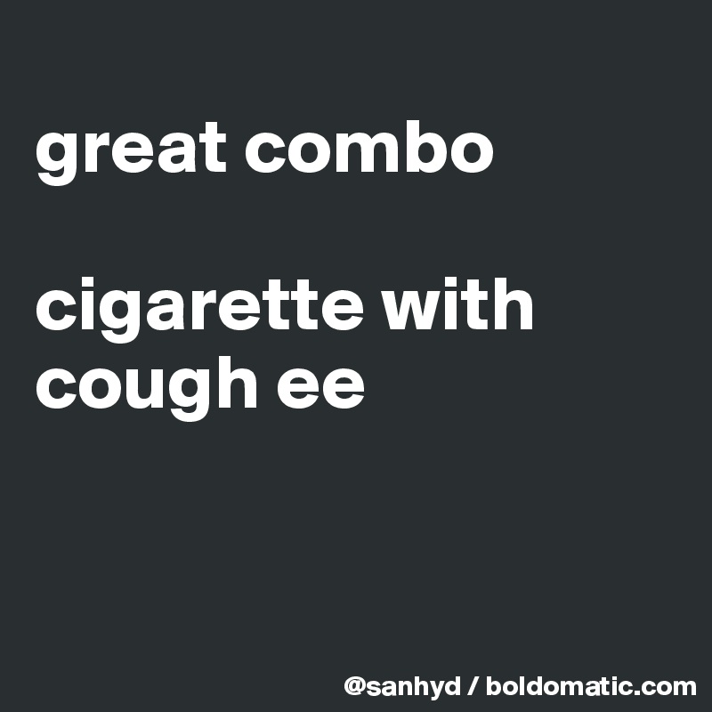 
great combo

cigarette with
cough ee


