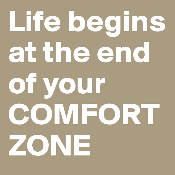 Life begins at the end of your
COMFORTZONE