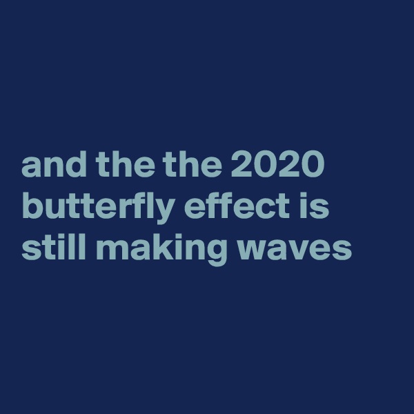 


and the the 2020 butterfly effect is still making waves


