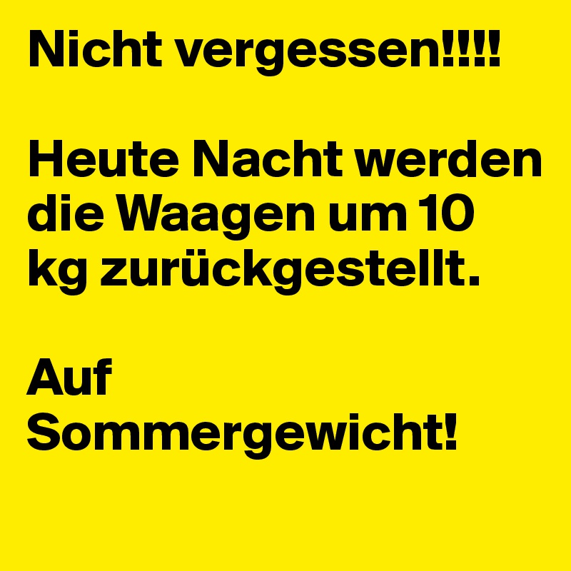 Nicht vergessen!!!!

Heute Nacht werden die Waagen um 10 kg zurückgestellt.

Auf Sommergewicht!
