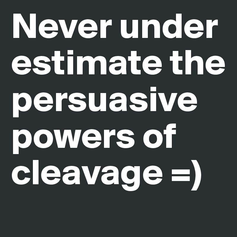 Never under estimate the persuasive powers of cleavage =)