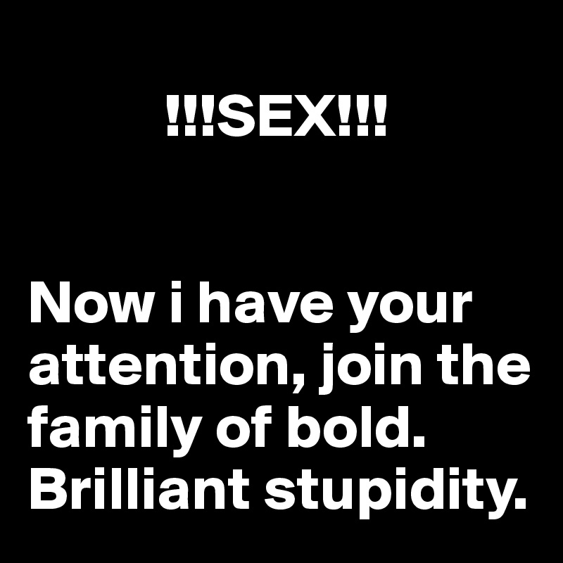 
           !!!SEX!!!


Now i have your attention, join the family of bold. Brilliant stupidity.