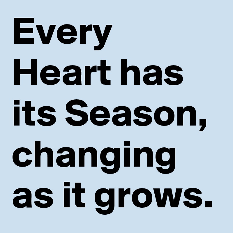 Every Heart has its Season, changing as it grows.