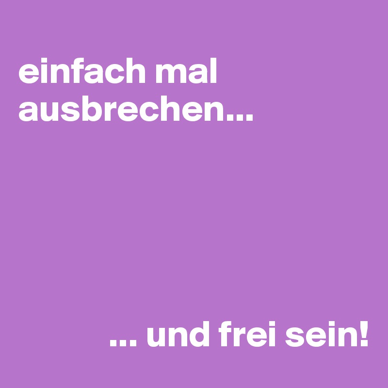 
einfach mal ausbrechen...





            ... und frei sein!