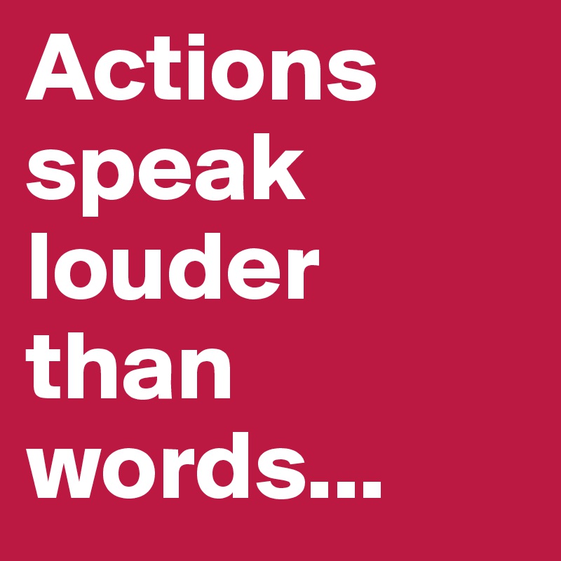Actions speak louder than words... 