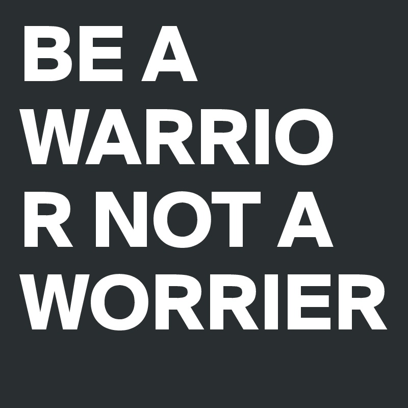 BE A WARRIOR NOT A WORRIER