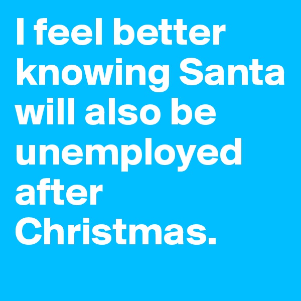 I feel better knowing Santa will also be unemployed after Christmas.
