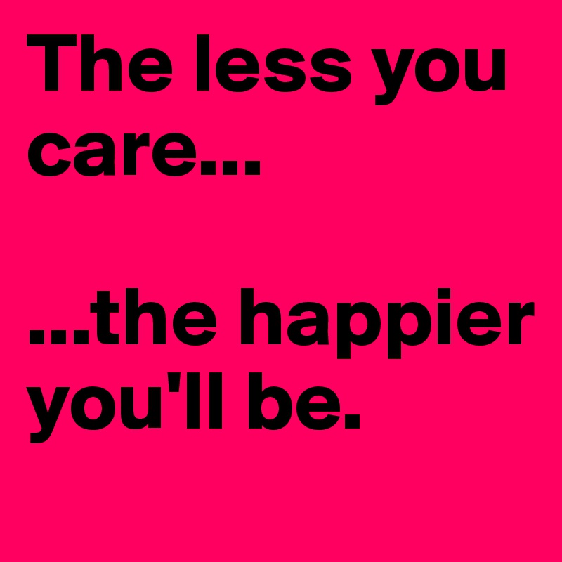 The less you care...

...the happier you'll be.