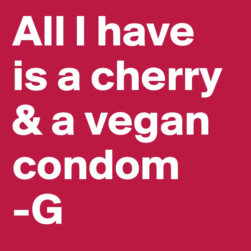 All I have is a cherry & a vegan condom                 -G