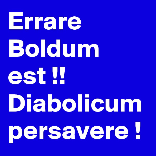 Errare
Boldum
est !!
Diabolicum
persavere !