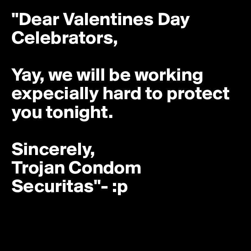 "Dear Valentines Day Celebrators, 

Yay, we will be working expecially hard to protect you tonight.

Sincerely, 
Trojan Condom Securitas"- :p

