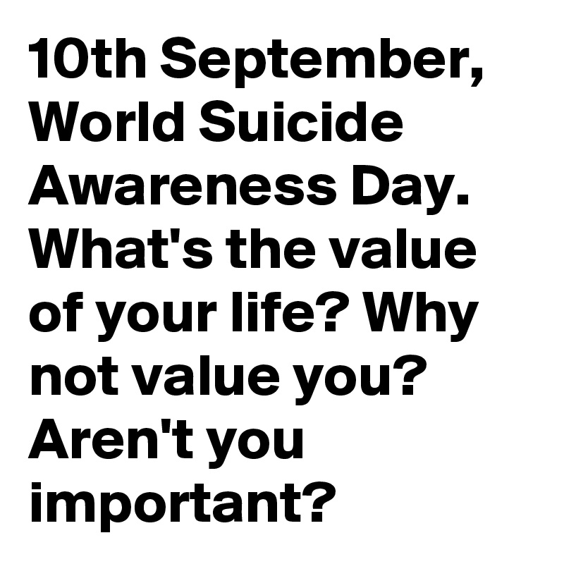 10th September, World Suicide Awareness Day. What's the value of your life? Why not value you? Aren't you important?