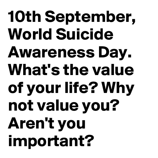 10th September, World Suicide Awareness Day. What's the value of your life? Why not value you? Aren't you important?