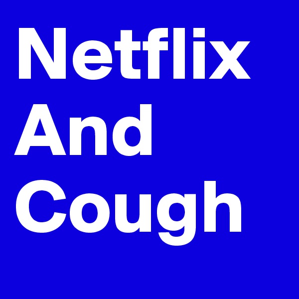 Netflix
And
Cough