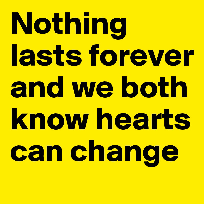 Nothing lasts forever and we both know hearts can change