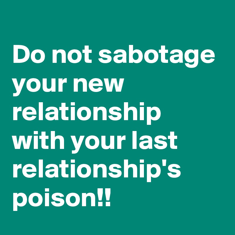 
Do not sabotage your new relationship with your last relationship's poison!!