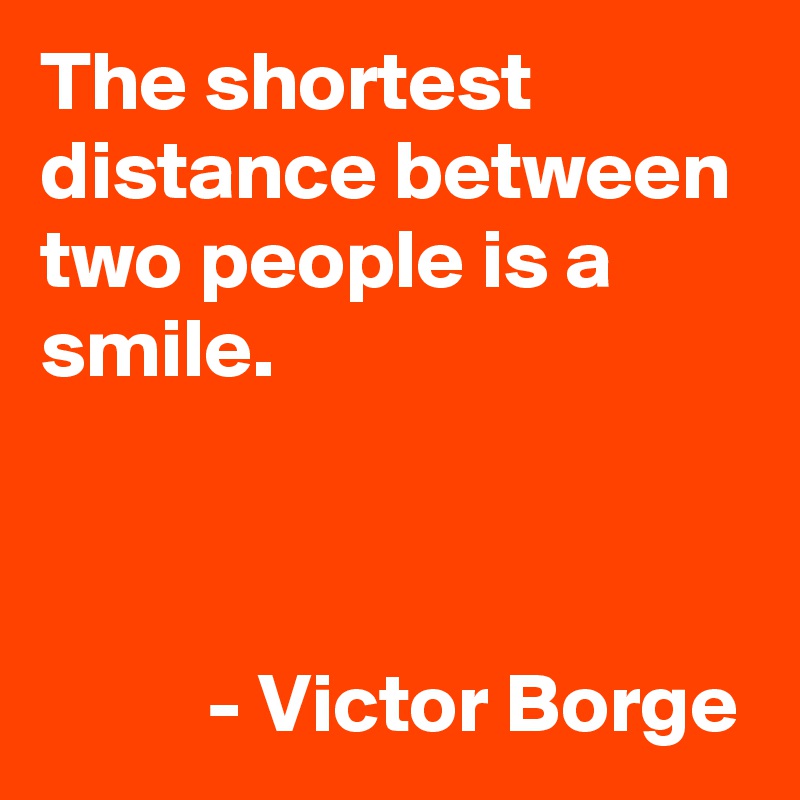 The shortest distance between two people is a smile.


        
          - Victor Borge