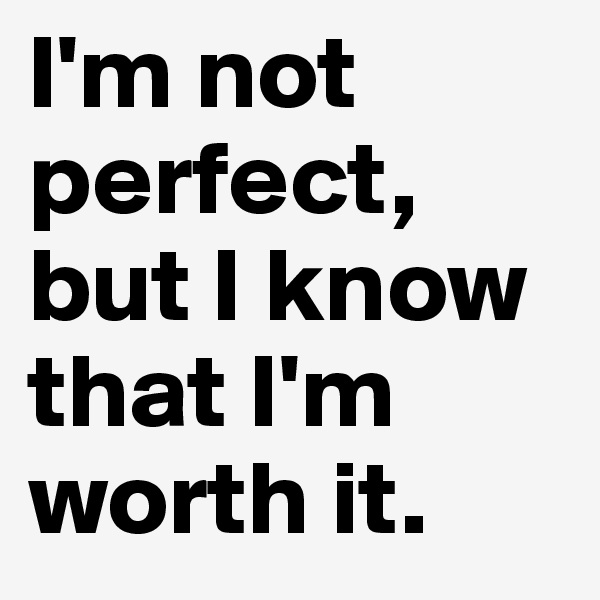 I'm not perfect, but I know that I'm worth it.