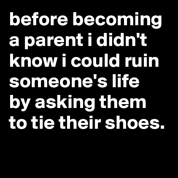 before becoming a parent i didn't know i could ruin someone's life by asking them to tie their shoes.