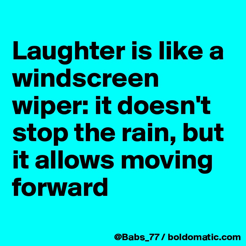 
Laughter is like a windscreen wiper: it doesn't stop the rain, but it allows moving forward

